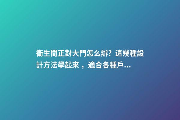 衛生間正對大門怎么辦？這幾種設計方法學起來，適合各種戶型！